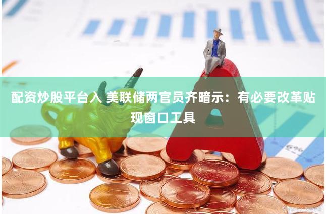 配资炒股平台入 美联储两官员齐暗示：有必要改革贴现窗口工具