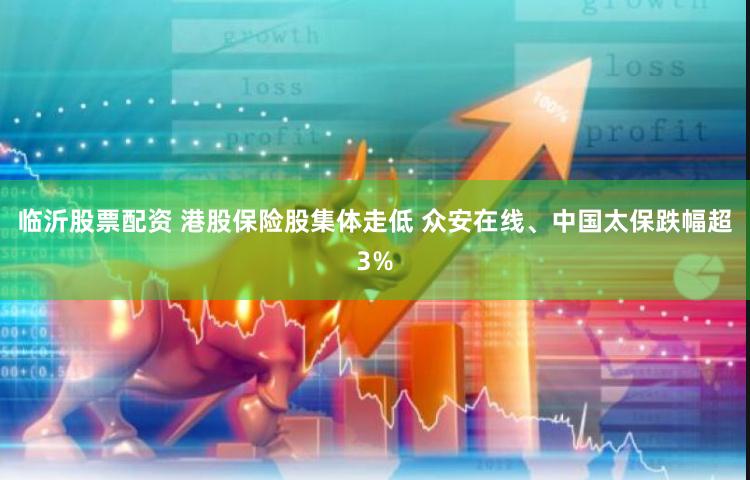 临沂股票配资 港股保险股集体走低 众安在线、中国太保跌幅超3%