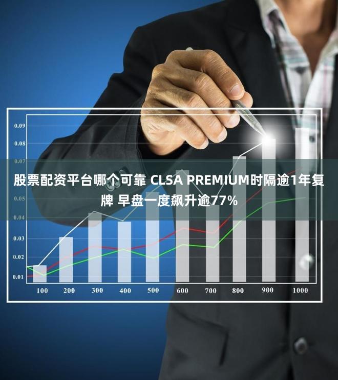 股票配资平台哪个可靠 CLSA PREMIUM时隔逾1年复牌 早盘一度飙升逾77%