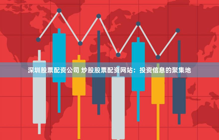 深圳股票配资公司 炒股股票配资网站：投资信息的聚集地