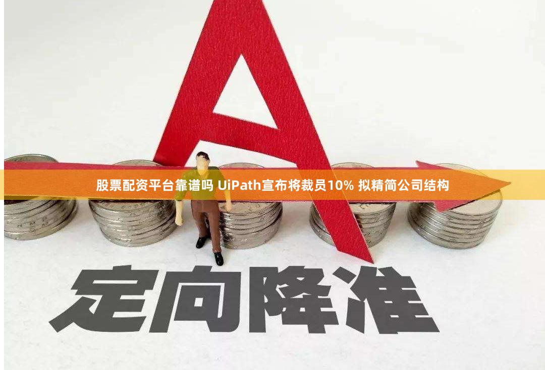 股票配资平台靠谱吗 UiPath宣布将裁员10% 拟精简公司结构