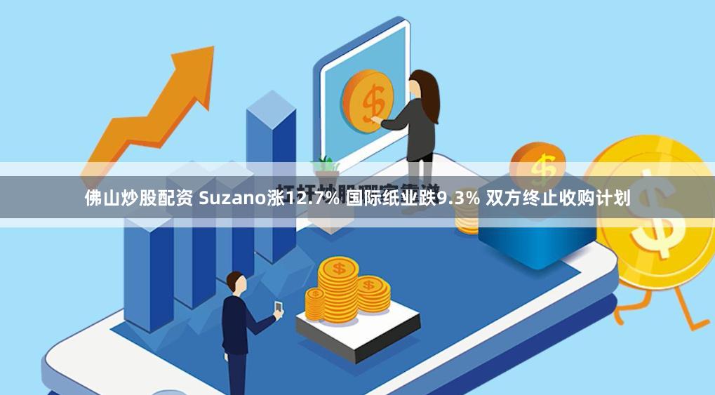 佛山炒股配资 Suzano涨12.7% 国际纸业跌9.3% 双方终止收购计划