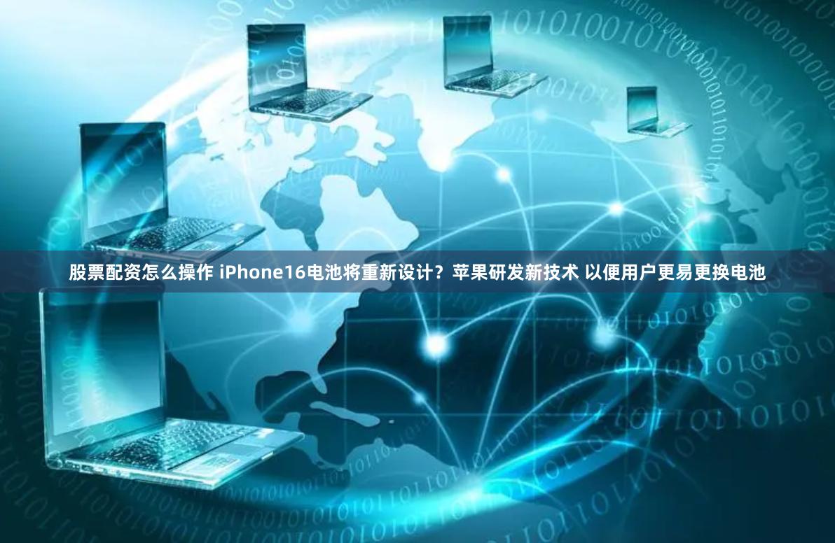 股票配资怎么操作 iPhone16电池将重新设计？苹果研发新技术 以便用户更易更换电池