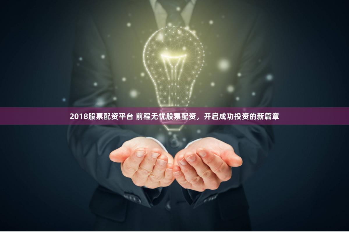 2018股票配资平台 前程无忧股票配资，开启成功投资的新篇章