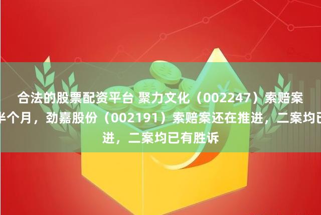 合法的股票配资平台 聚力文化（002247）索赔案倒计时半个月，劲嘉股份（002191）索赔案还在推进，二案均已有胜诉