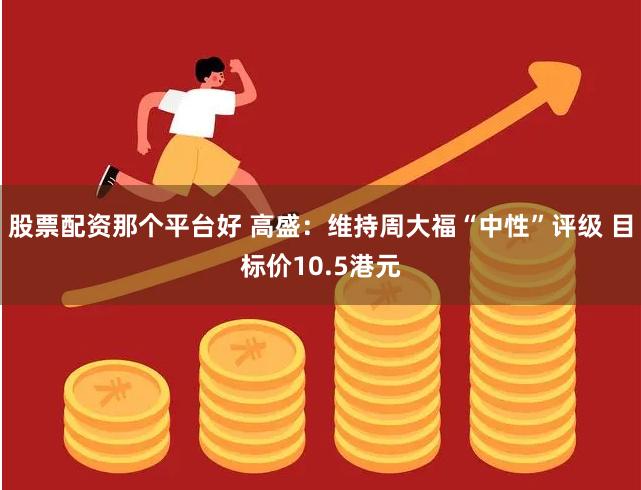 股票配资那个平台好 高盛：维持周大福“中性”评级 目标价10.5港元