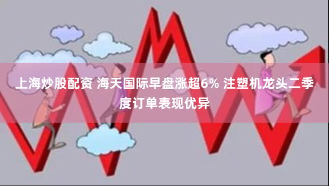 上海炒股配资 海天国际早盘涨超6% 注塑机龙头二季度订单表现优异