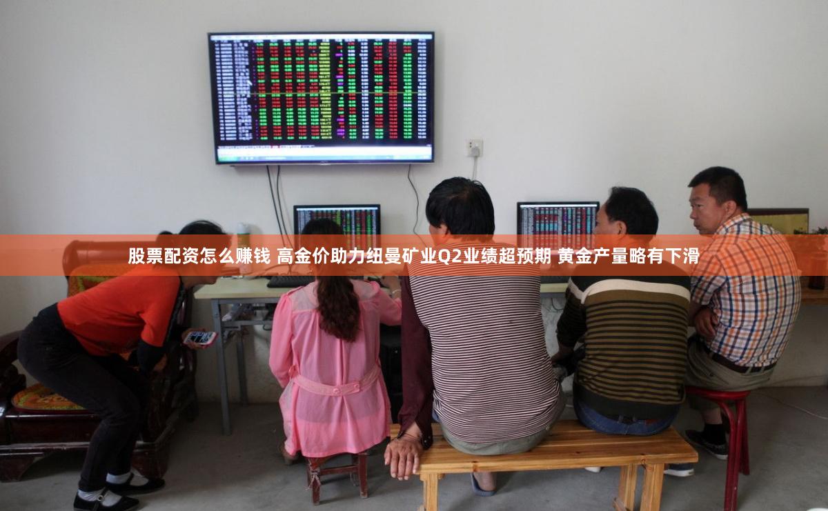 股票配资怎么赚钱 高金价助力纽曼矿业Q2业绩超预期 黄金产量略有下滑