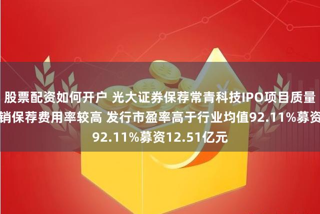 股票配资如何开户 光大证券保荐常青科技IPO项目质量评级C级 承销保荐费用率较高 发行市盈率高于行业均值92.11%募资12.51亿元