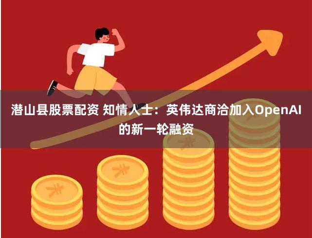 潜山县股票配资 知情人士：英伟达商洽加入OpenAI的新一轮融资