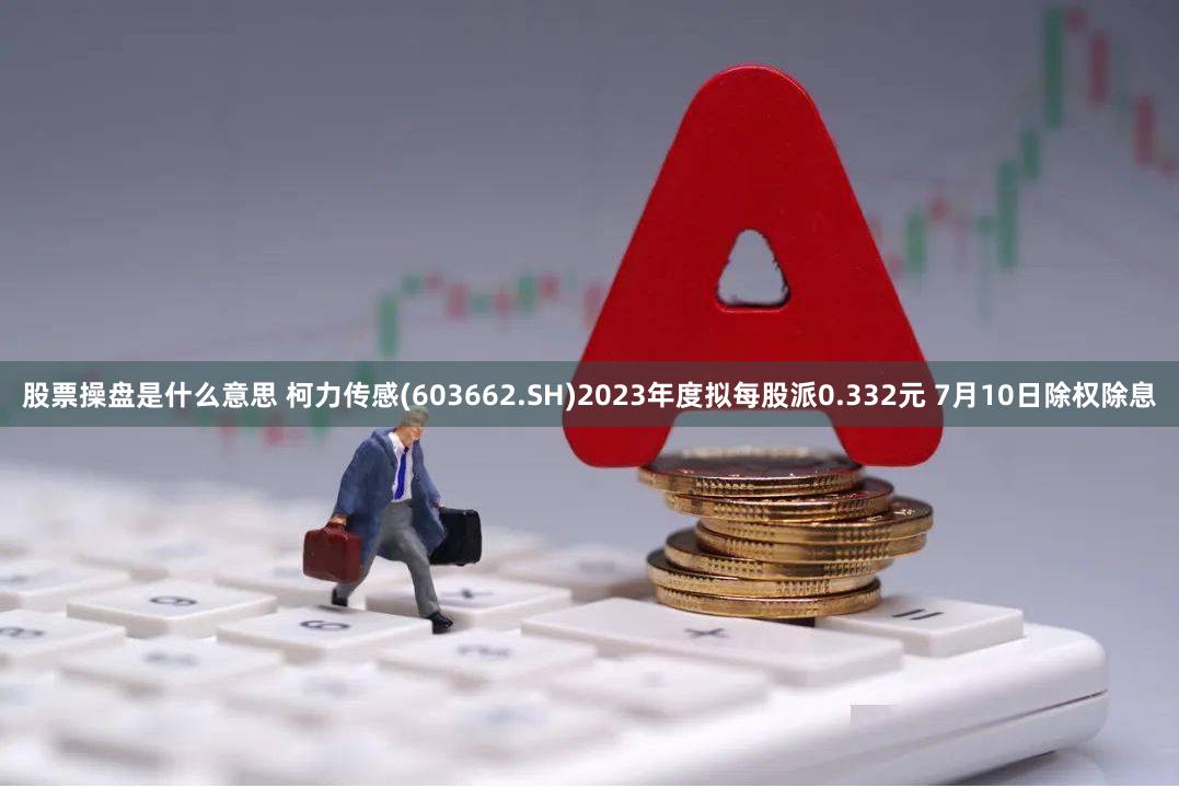 股票操盘是什么意思 柯力传感(603662.SH)2023年度拟每股派0.332元 7月10日除权除息