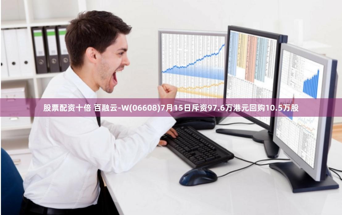 股票配资十倍 百融云-W(06608)7月15日斥资97.6万港元回购10.5万股