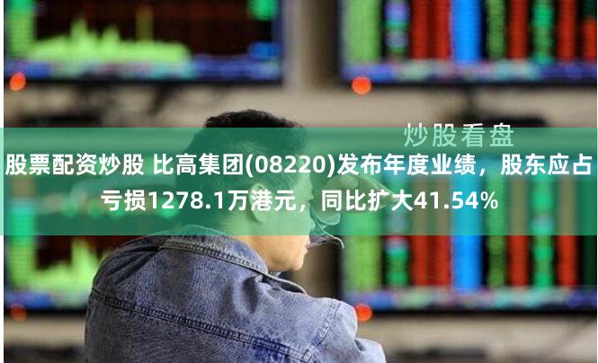 股票配资炒股 比高集团(08220)发布年度业绩，股东应占亏损1278.1万港元，同比扩大41.54%