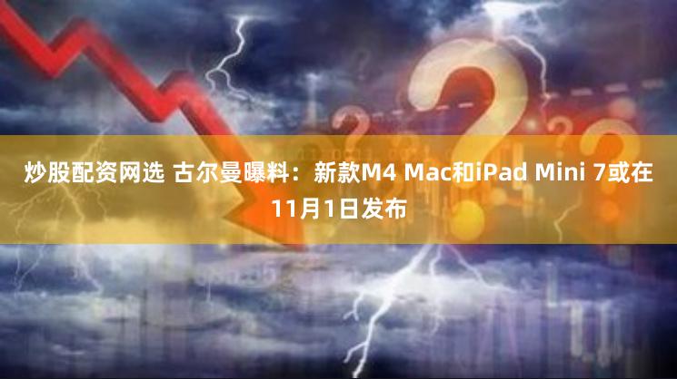 炒股配资网选 古尔曼曝料：新款M4 Mac和iPad Mini 7或在11月1日发布