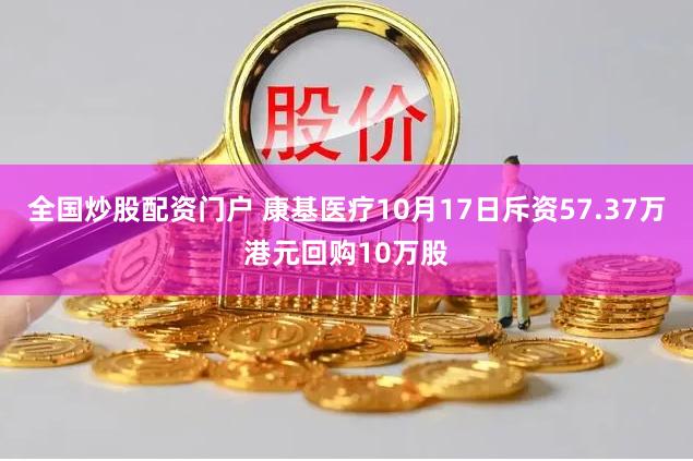 全国炒股配资门户 康基医疗10月17日斥资57.37万港元回购10万股