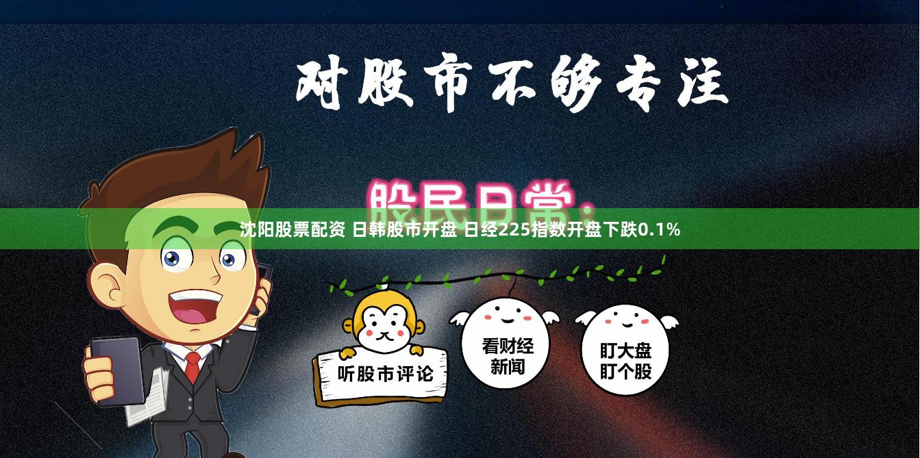 沈阳股票配资 日韩股市开盘 日经225指数开盘下跌0.1%