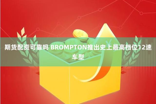 期货配资可靠吗 BROMPTON推出史上最高档位12速车型