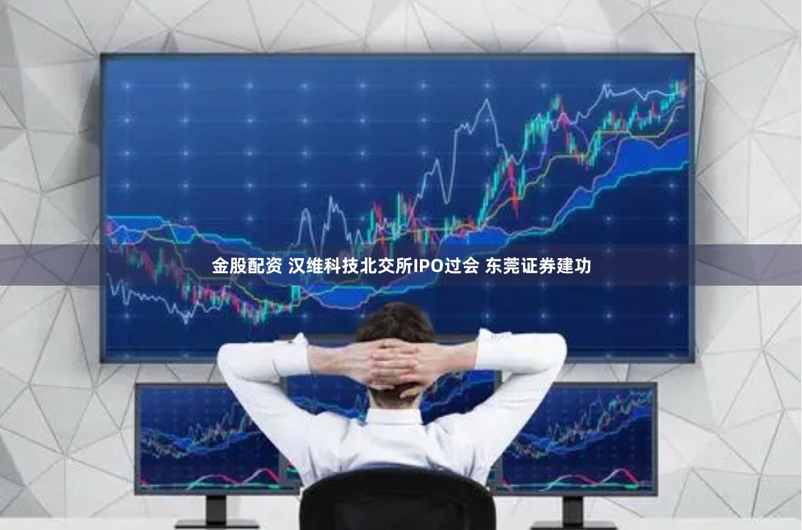 金股配资 汉维科技北交所IPO过会 东莞证券建功