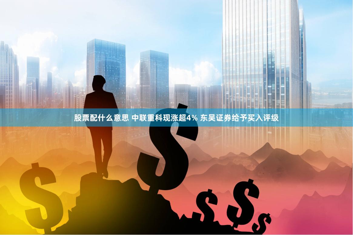 股票配什么意思 中联重科现涨超4% 东吴证券给予买入评级