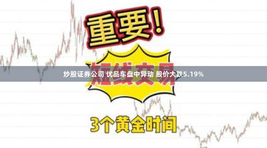 炒股证券公司 优品车盘中异动 股价大跌5.19%