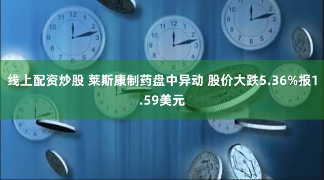 线上配资炒股 莱斯康制药盘中异动 股价大跌5.36%报1.59美元