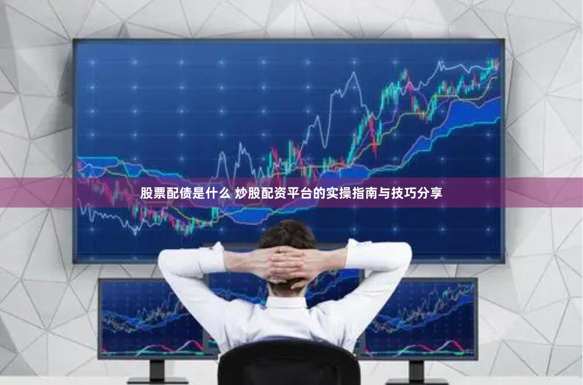 股票配债是什么 炒股配资平台的实操指南与技巧分享