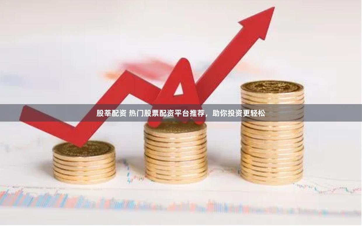 股莘配资 热门股票配资平台推荐，助你投资更轻松