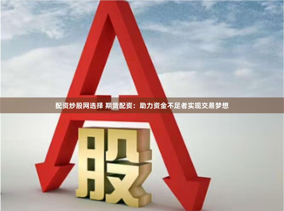 配资炒股网选择 期货配资：助力资金不足者实现交易梦想