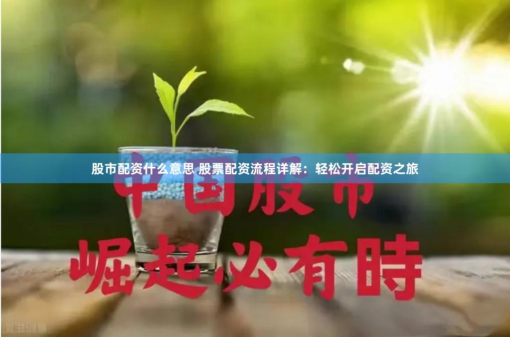 股市配资什么意思 股票配资流程详解：轻松开启配资之旅