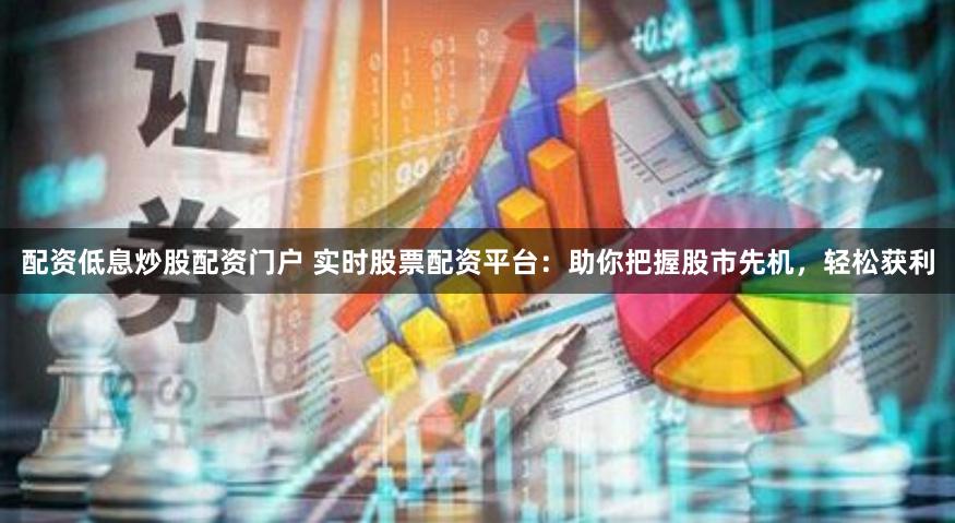 配资低息炒股配资门户 实时股票配资平台：助你把握股市先机，轻松获利