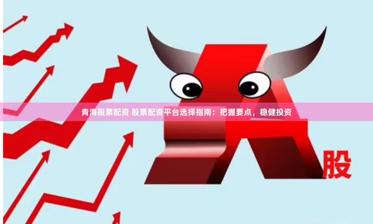 青海股票配资 股票配资平台选择指南：把握要点，稳健投资