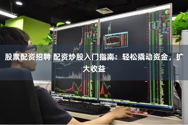 股票配资招聘 配资炒股入门指南：轻松撬动资金，扩大收益