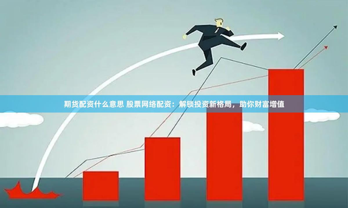 期货配资什么意思 股票网络配资：解锁投资新格局，助你财富增值