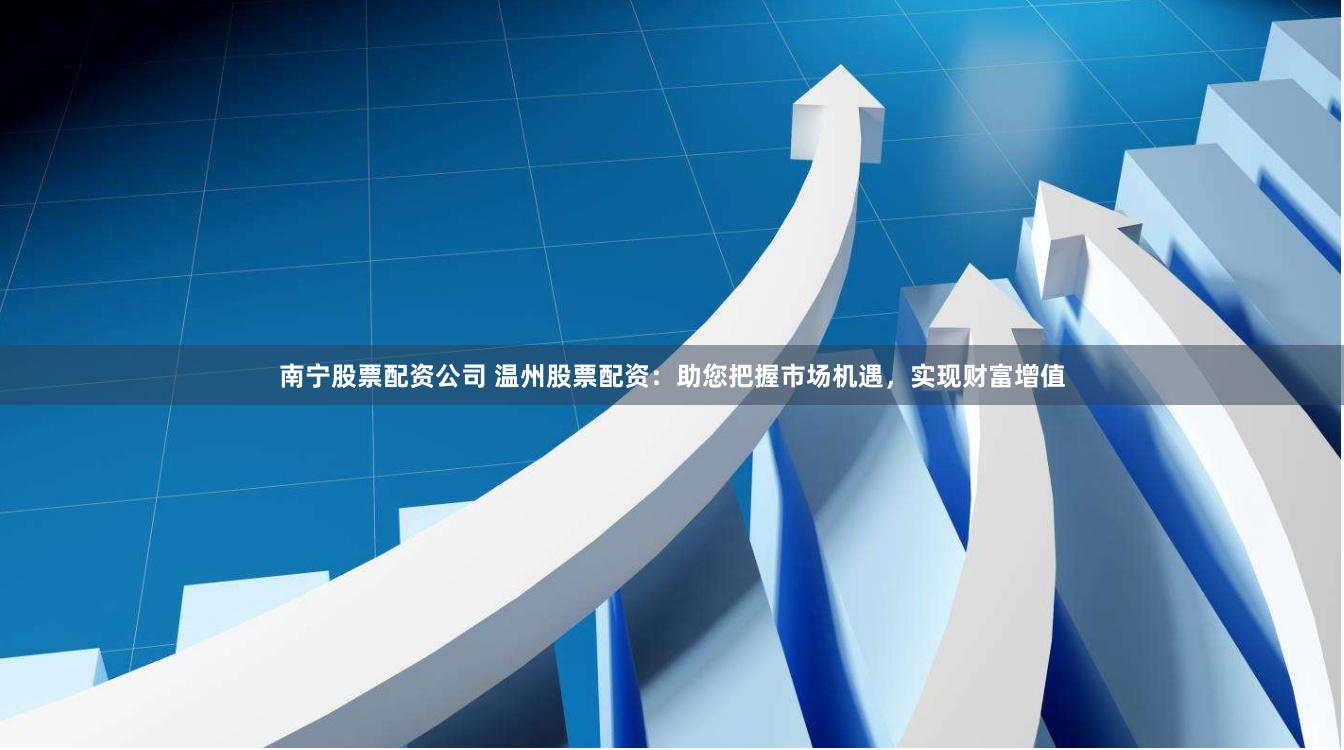 南宁股票配资公司 温州股票配资：助您把握市场机遇，实现财富增值