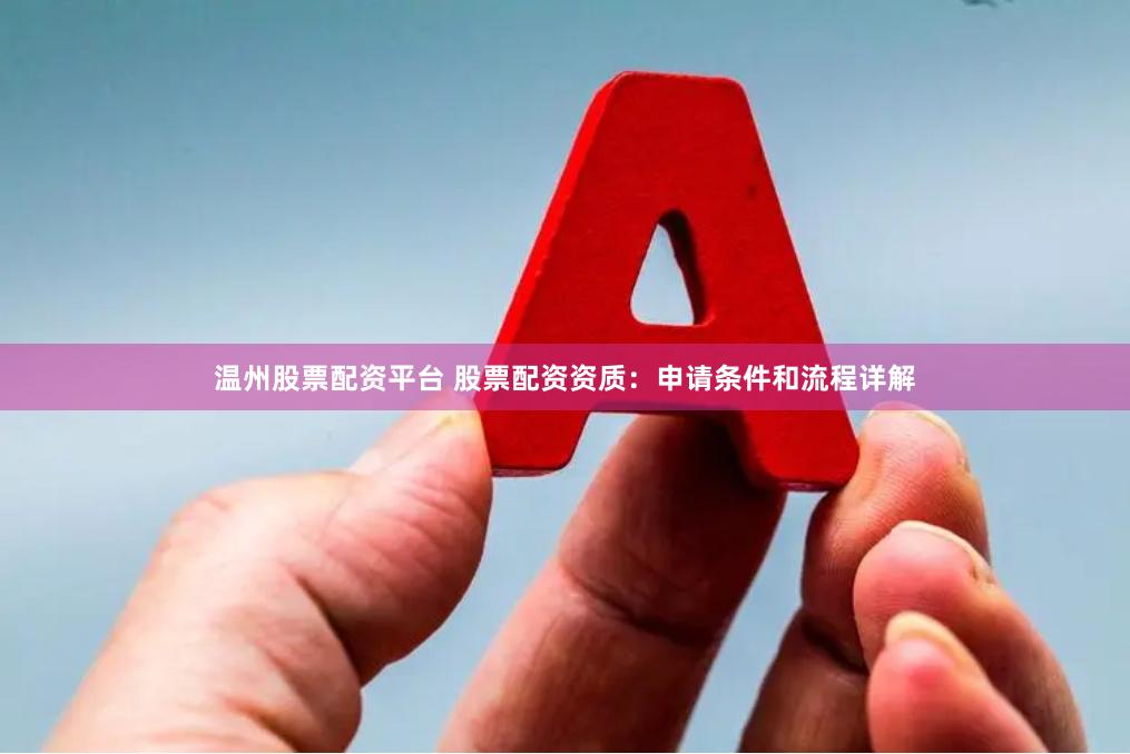 温州股票配资平台 股票配资资质：申请条件和流程详解
