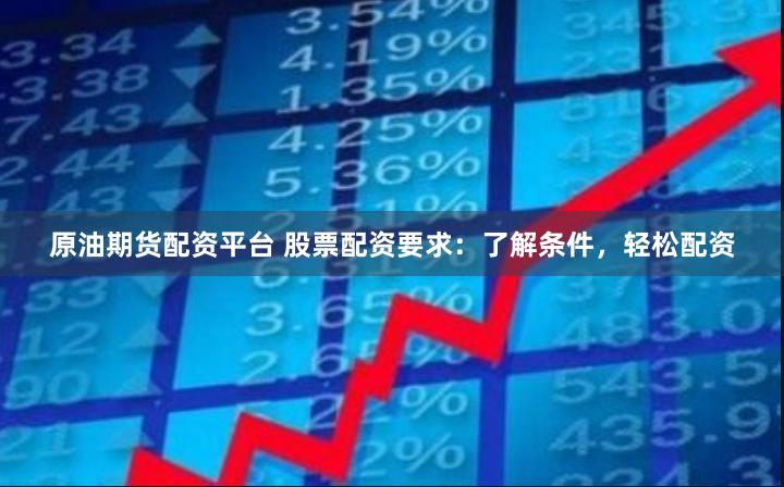原油期货配资平台 股票配资要求：了解条件，轻松配资