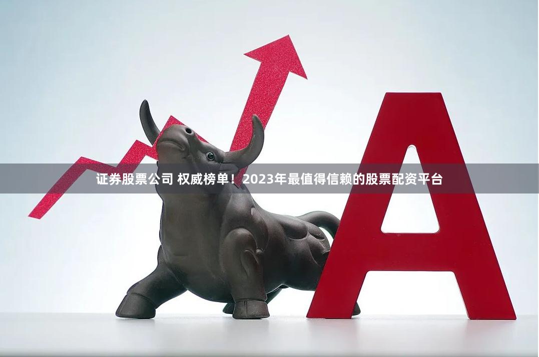 证券股票公司 权威榜单！2023年最值得信赖的股票配资平台