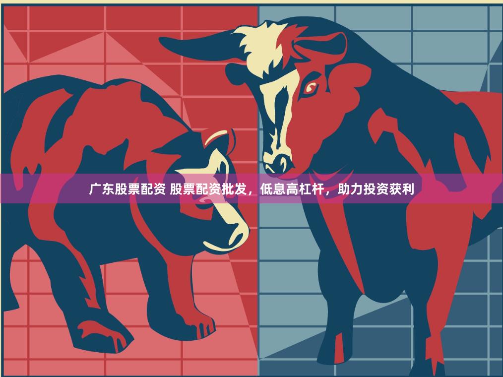 广东股票配资 股票配资批发，低息高杠杆，助力投资获利