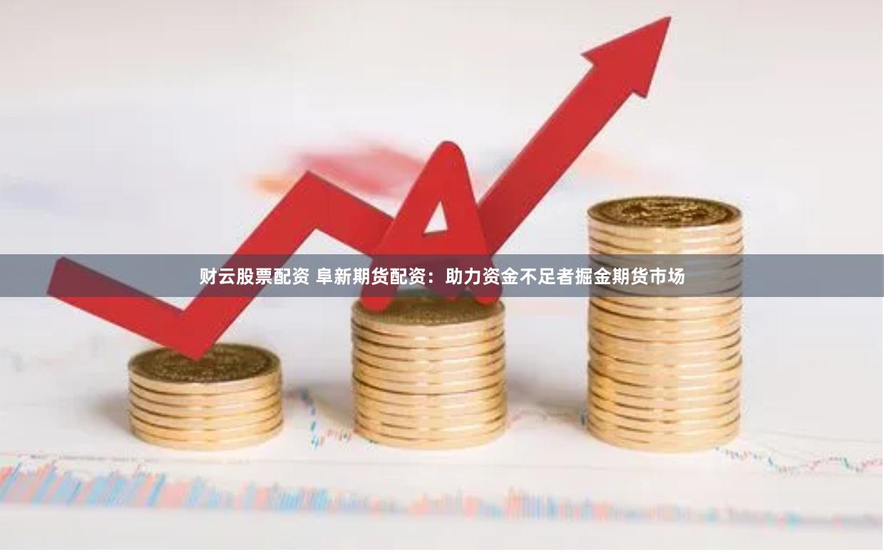 财云股票配资 阜新期货配资：助力资金不足者掘金期货市场