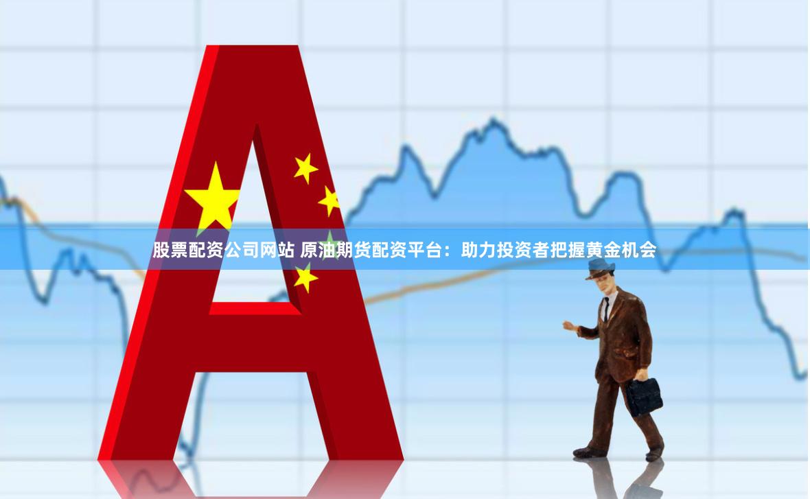 股票配资公司网站 原油期货配资平台：助力投资者把握黄金机会