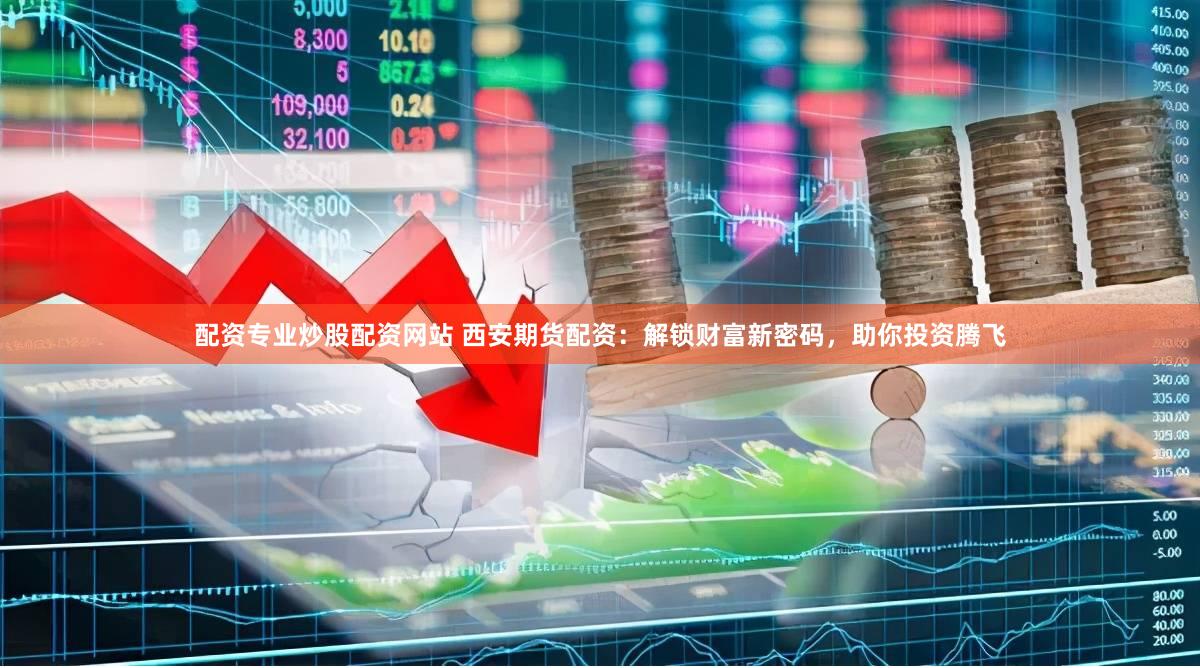 配资专业炒股配资网站 西安期货配资：解锁财富新密码，助你投资腾飞