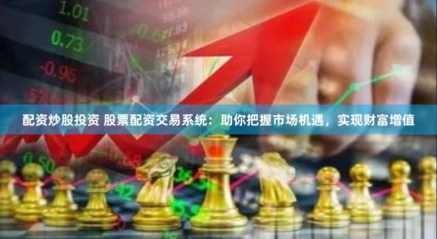 配资炒股投资 股票配资交易系统：助你把握市场机遇，实现财富增值