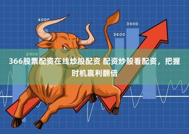 366股票配资在线炒股配资 配资炒股看配资，把握时机赢利翻倍