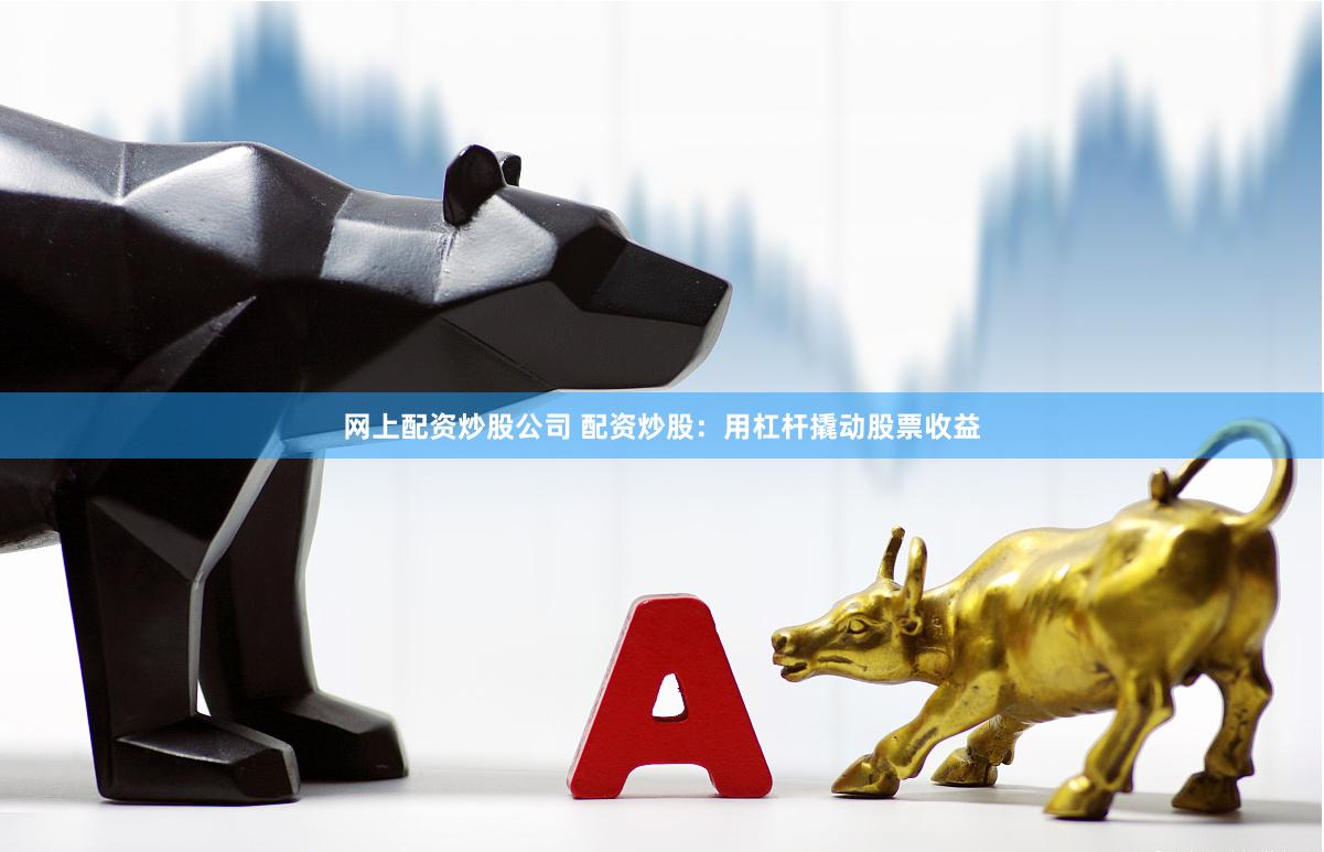 网上配资炒股公司 配资炒股：用杠杆撬动股票收益