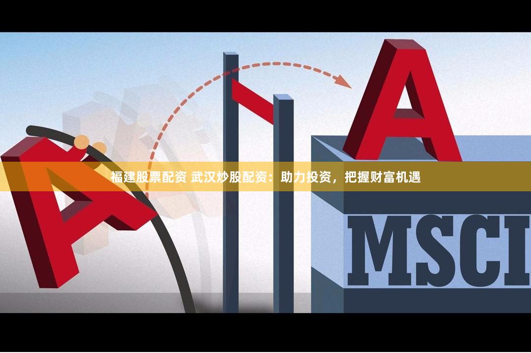 福建股票配资 武汉炒股配资：助力投资，把握财富机遇