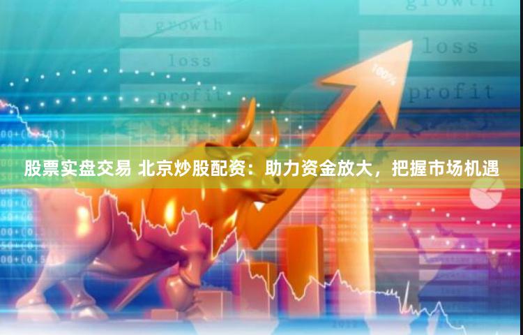 股票实盘交易 北京炒股配资：助力资金放大，把握市场机遇