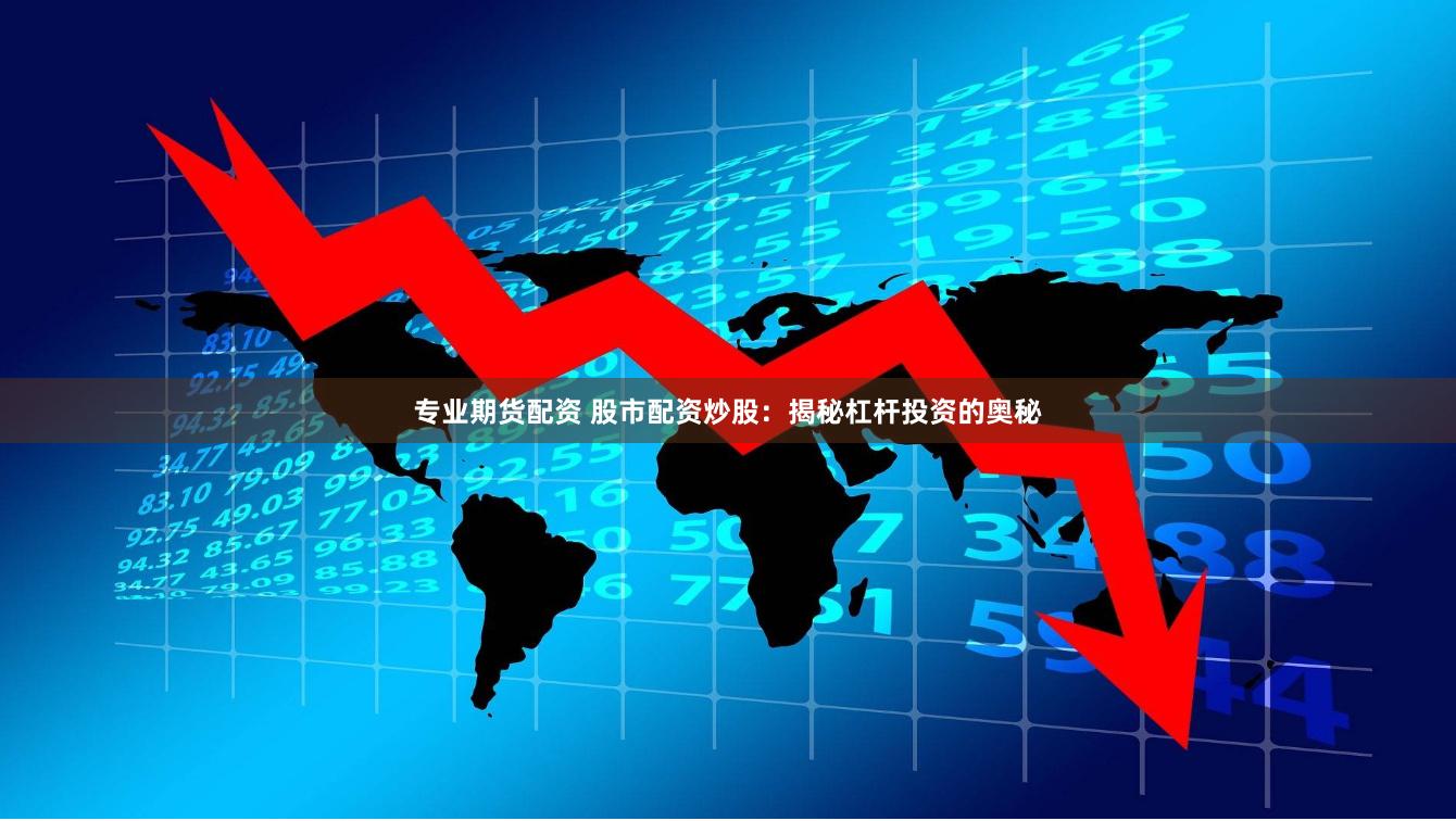 专业期货配资 股市配资炒股：揭秘杠杆投资的奥秘