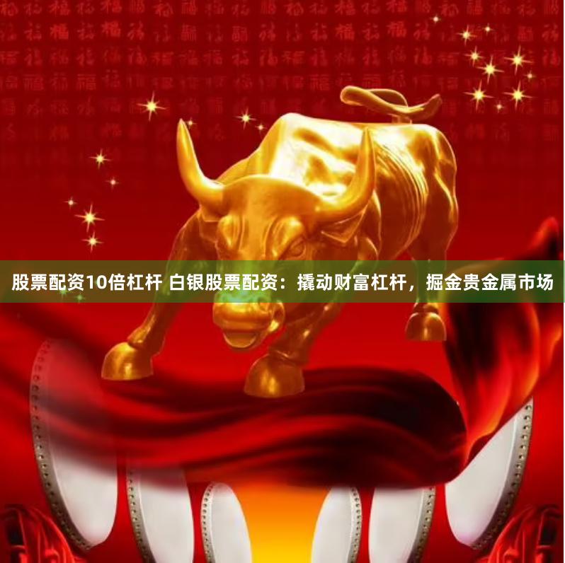 股票配资10倍杠杆 白银股票配资：撬动财富杠杆，掘金贵金属市场