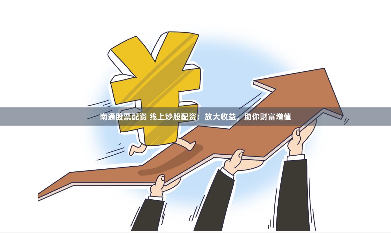 南通股票配资 线上炒股配资：放大收益，助你财富增值