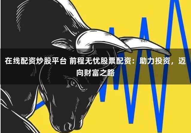 在线配资炒股平台 前程无忧股票配资：助力投资，迈向财富之路